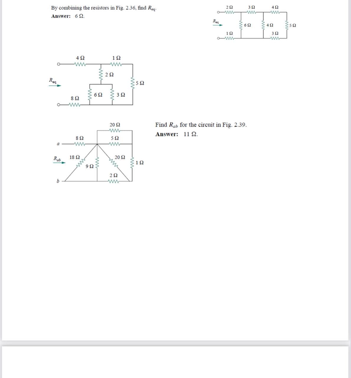 By combining the resistors in Fig. 2.36, find Reg-
2Ω
3Ω
4Ω
-ww
Answer: 6 2.
Res
3Ω
12
2Ω
Rea
3Ω
8Ω
O ww-
20 Ω
Find Rab for the circuit in Fig. 2.39.
Answer: 11 N.
50
a -
Rab
18 Ω
20 Ω
ww
ww-
Lww-
