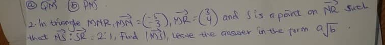@ QM 6 PNS
2-ln triangle mNR M(), MR-) and Sis a pant on NR Such
that HS:SR:21, Find IN, LecHe the answer in the form ab
