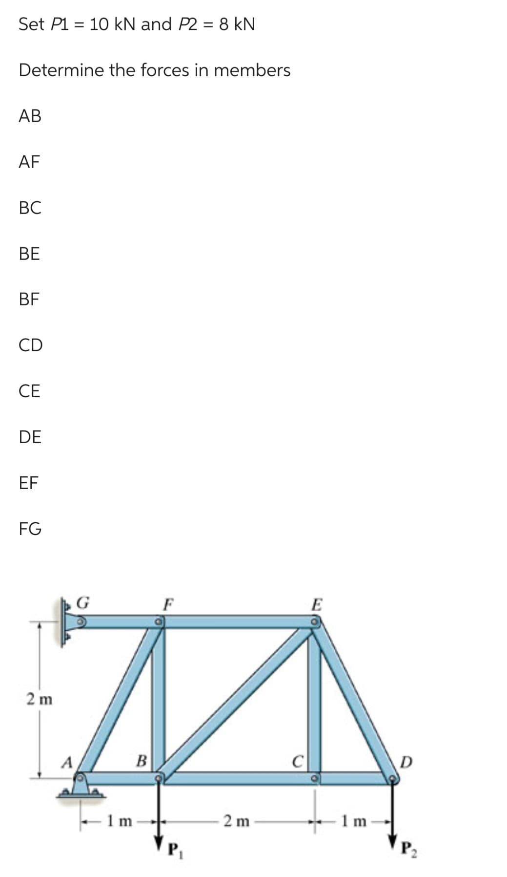 Set P110 kN and P2 = 8 kN
Determine the forces in members
AB
AF
BC
BE
BF
CD
CE
DE
EF
FG
2 m
A
G
1m
B
F
P₁
2 m
E
1 m
D