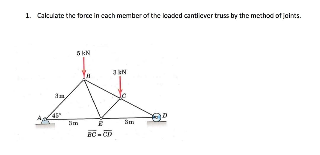 1. Calculate the force in each member of the loaded cantilever truss by the method of joints.
3m
45°
5 kN
3m
E
BC=CD
3 kN
C
3m