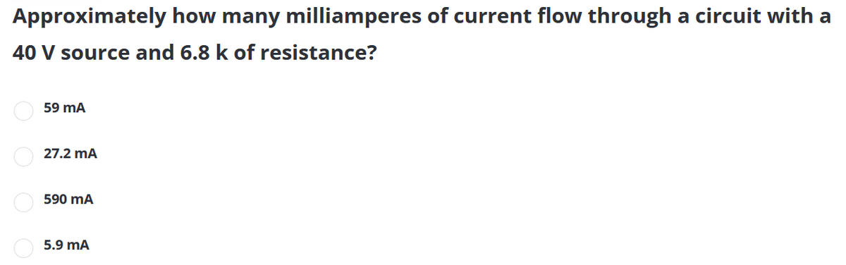 Approximately how many milliamperes of current flow through a circuit with a
40 V source and 6.8 k of resistance?
59 mA
27.2 mA
590 mA
5.9 mA
