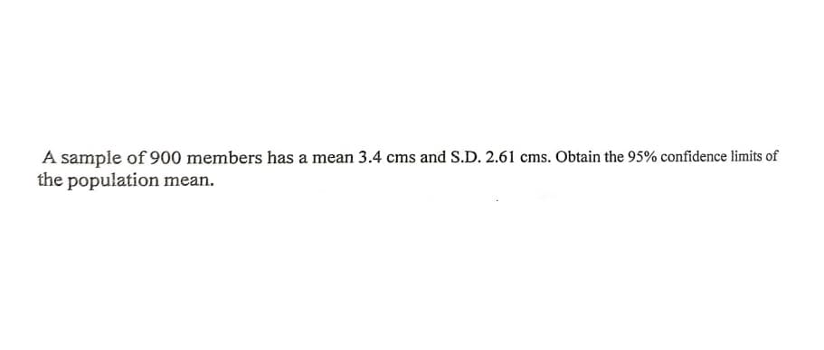 A sample of 900 members has a mean 3.4 cms and S.D. 2.61 cms. Obtain the 95% confidence limits of
the population mean.
