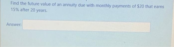 Find the future value of an annuity due with monthly payments of $20 that earns
15% after 20 years.
Answer: