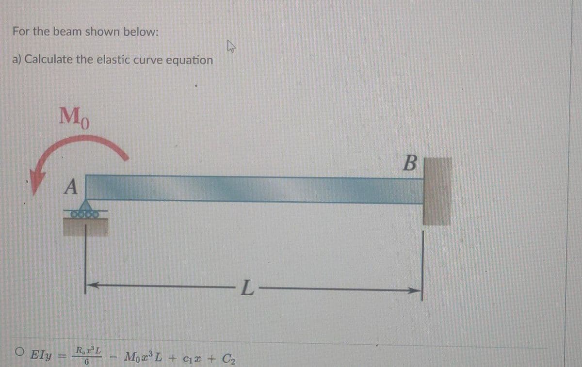 For the beam shown below:
a) Calculate the elastic curve equation
O Ely
Mo
A
R³L
6
D
Mox³L + x + C₂
L-
B