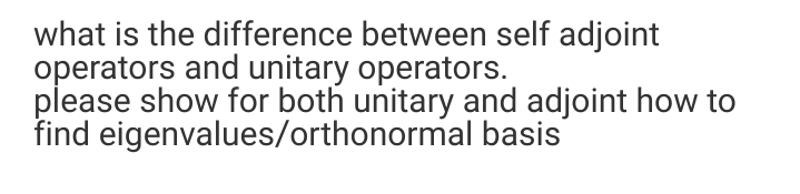 what is the difference between self adjoint
operators and unitary operators.
please show for both unitary and adjoint how to
find eigenvalues/orthonormal basis
