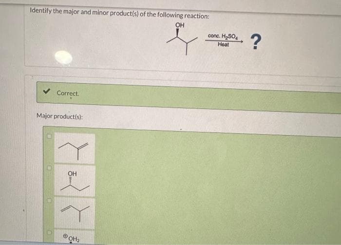 Identify the major and minor product(s) of the following reaction:
OH
요.
Correct.
Major product(s):
OH
OH₂
conc. H₂SO4
Heat
?