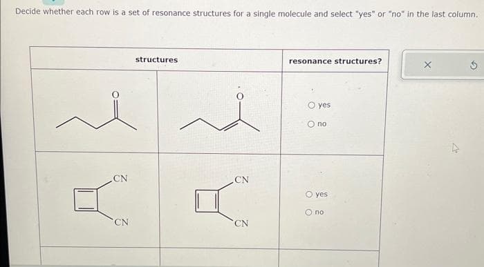 Decide whether each row is a set of resonance structures for a single molecule and select "yes" or "no" in the last column.
CN
CN
structures
CN
(
CN
resonance structures?
yes
O no
yes
O no