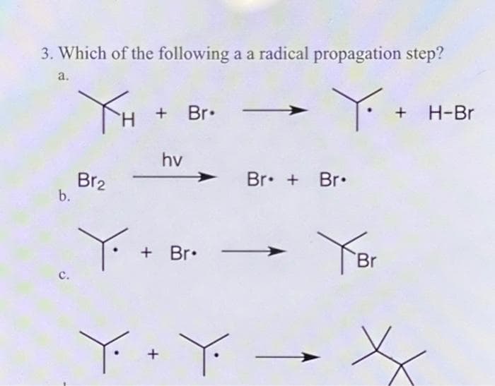 3. Which of the following a a radical propagation step?
a.
Y+ + H-Br
b.
XH + Br.
hv
Br₂
Y. +
+ Br.
Br+ Br.
Br
Y· Y→ X
+