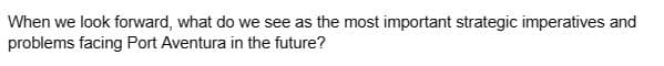 When we look forward, what do we see as the most important strategic imperatives and
problems facing Port Aventura in the future?