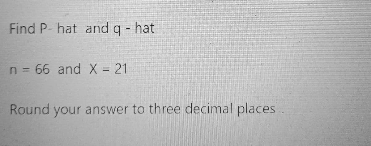 Find P- hat and q - hat
n = 66 and X = 21
Round your answer to three decimal places.