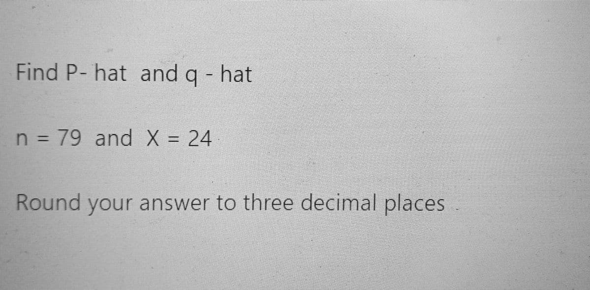 Find P- hat and q - hat
n = 79 and X = 24
Round your answer to three decimal places