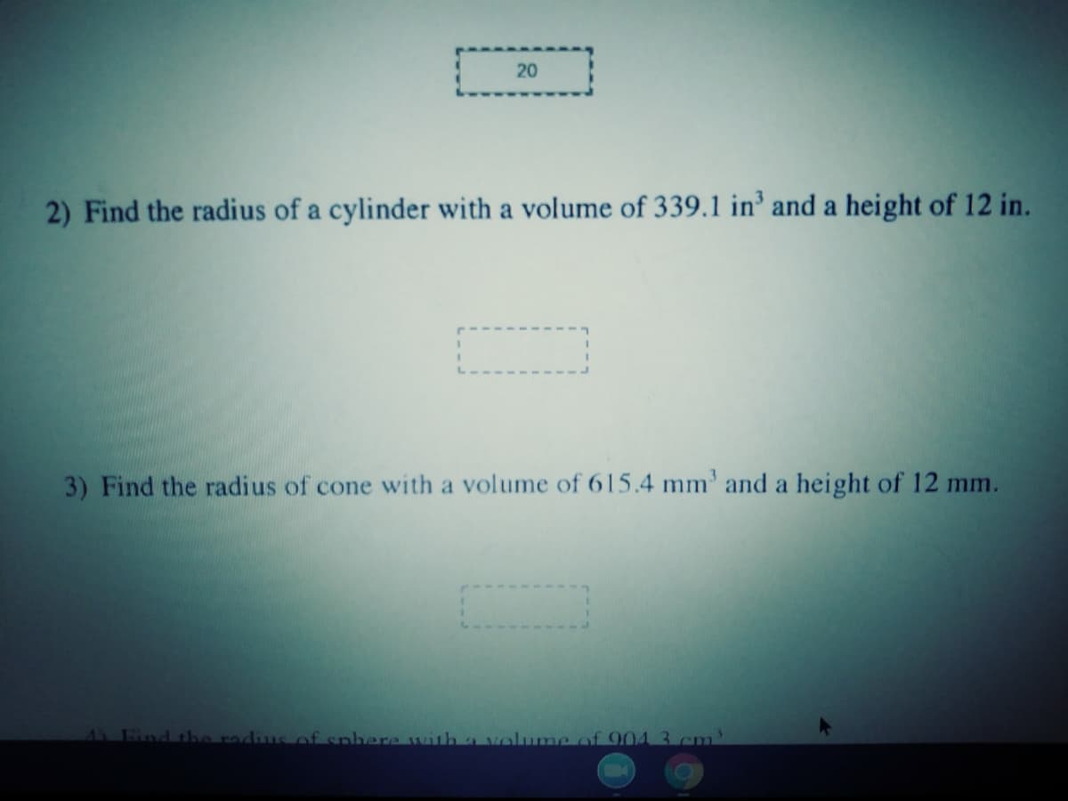 20
2) Find the radius of a cylinder with a volume of 339.1 in' and a height of 12 in.
3) Find the radius of cone with a volume of 615.4 mm' and a height of 12 mm.
A Fin
of sphere with a volume of 904 3.cm
