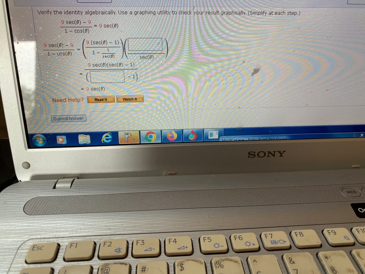 Verify the identity algebraically. Use a graphing utility to check your result graphically. (Simplify at each step.)
9 sec(8)-9
=9 sec (6)
1- cos(6)
9 sec(8)- 9
1 - cos(6)
Esc
Need Help?
Submit Answer
F1
9 (sec(8) - 1)
1-
= 9 sec(8)
sec (6)
9 sec (6)(sec(8) - 1)
Read It
er
F2
H@
Watch It
ax
sec(8)
F3
#
F4
||$
F5
MeliCat eve Entor Reint Not Found
%
F6
SONY
F7
LCD/C
F8
&
F9
80
WEB
FIC