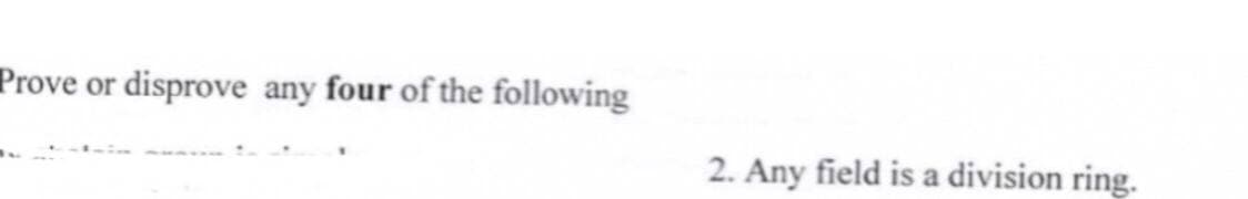 Prove or disprove any four of the following
2. Any field is a division ring.