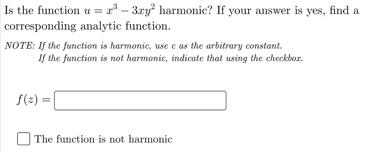 Is the function u =
x3 – 3xy? harmonic? If your answer is yes, find a
corresponding analytic function.
NOTE: If the function is harmonic, use c as the arbitrary constant.
If the function is not harmonic, indicate that using the checkbox.
f(z) =
The function is not harmonic
