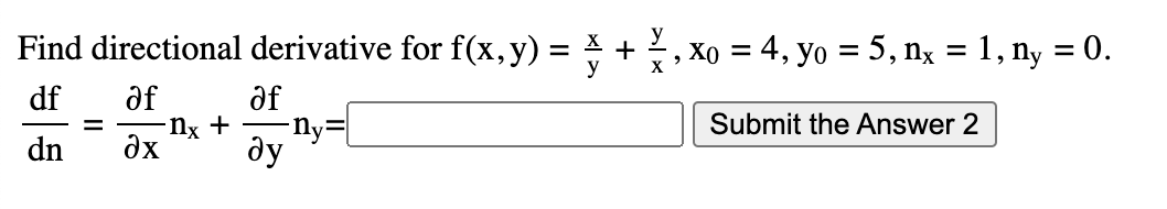 Find directional derivative for f(x,y) = +, Xo = 4, yo = 5, nx = 1, ny = 0.
y
df
ðf
of
-Nx +
-Ny=|
Submit the Answer 2
dn
dx
ду
