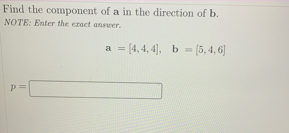 Find the component of a in the direction of b.
NOTE: Enter the exact answer.
a = [4,4, 4], b = [5, 4, 6]
