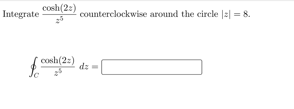 cosh(2z)
Integrate
counterclockwise around the circle |z| = 8.
25
f cosh(2z)
dz
25
