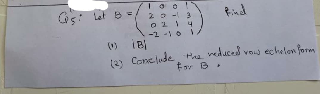 Gs: Let B =
2 013
O 2 1
Rind
4
-2 -1o I
(1)
(2) Conclude the neduced vow echelon form
for B.
