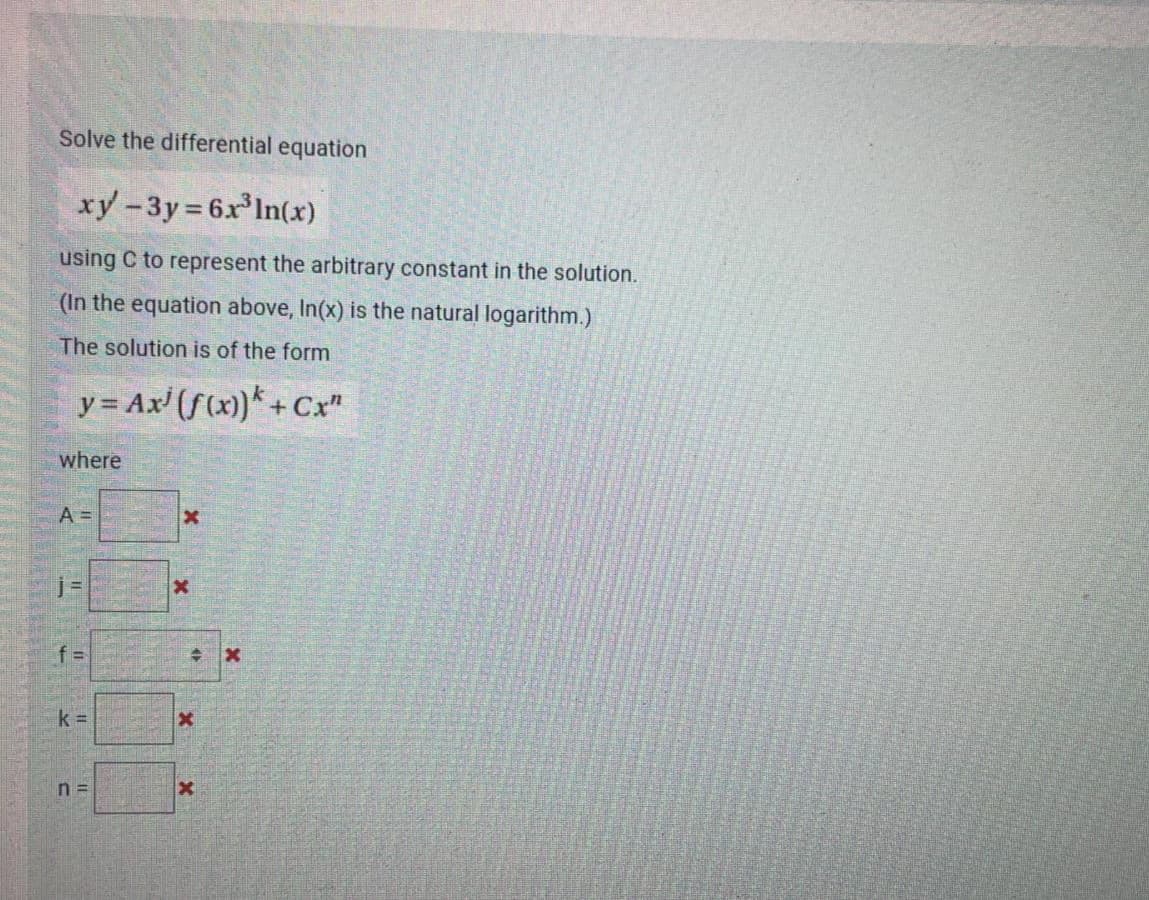 Solve the differential equation
xy-3y 6x In(x)
using C to represent the arbitrary constant in the solution.
(In the equation above, In(x) is the natural logarithm.)
The solution is of the form
y = Ax' (f(x)* + Cx"
where
A =
k =
n =
IL
