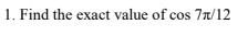 1. Find the exact value of cos 7n/12
