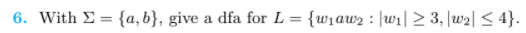 6. With E = {a, b}, give a dfa for L = {w1aw2 : |wi| > 3, |w2| < 4}.
