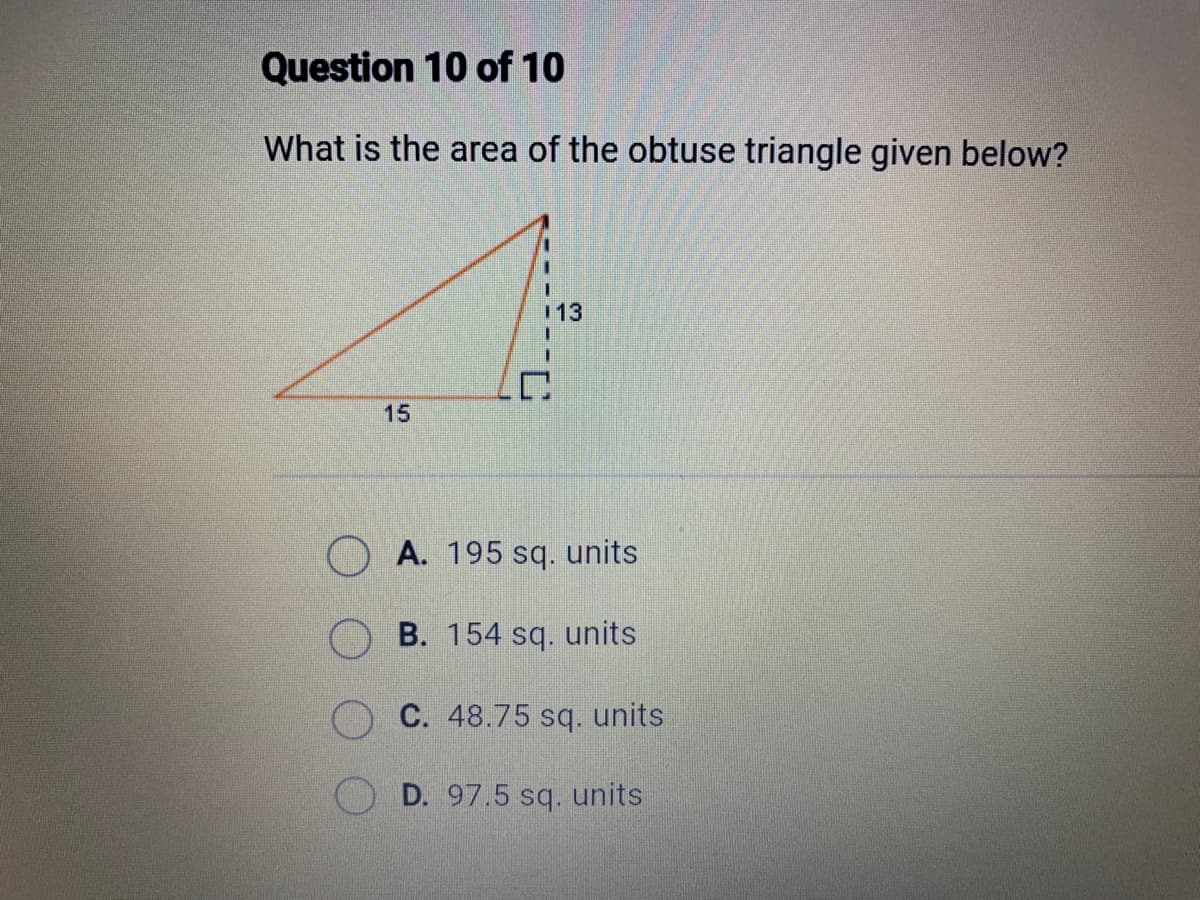 Question 10 of 10
What is the area of the obtuse triangle given below?
15
113
A. 195 sq. units
B. 154 sq. units
C. 48.75 sq. units
D. 97.5 sq. units