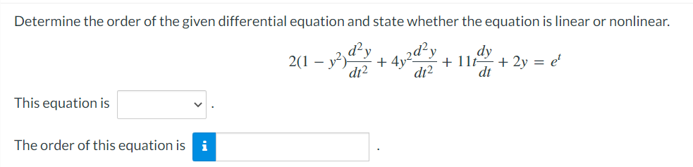 Determine the order of the given differential equation and state whether the equation is linear or nonlinear.
4₁2d² y
dt²
This equation is
The order of this equation is i
2(1-²d²y
dt²
+4y²
dy
+ 11t + 2y = et
dt