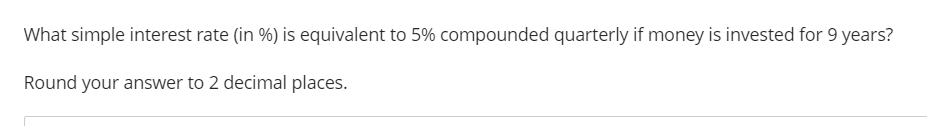 What simple interest rate (in %) is equivalent to 5% compounded quarterly if money is invested for 9 years?
Round your answer to 2 decimal places.