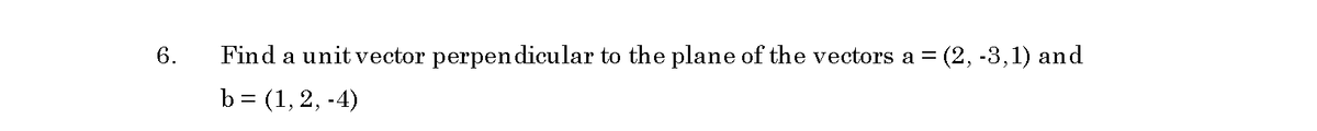 6.
Find a unit vector perpendicular to the plane of the vectors a =
(2, -3,1) and
b = (1, 2, -4)
