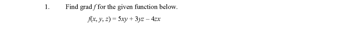 1.
Find grad f for the given function below.
Ax, y, z) = 5xy + 3yz – 4zx
