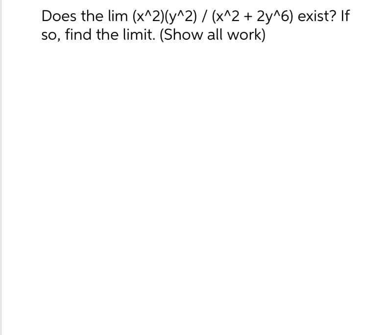 Does the lim (x^2)(y^2) / (x^2 + 2y^6) exist? If
so, find the limit. (Show all work)