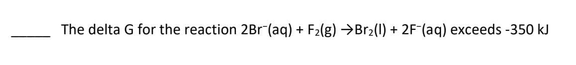 The delta G for the reaction 2Br¯(aq) + F₂(g) →Br₂(l) + 2F¯(aq) exceeds -350 kJ