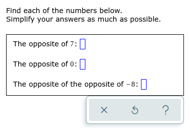 Find each of the numbers below.
Simplify your answers as much as possible.
The opposite of 7:
The opposite of 0:
The opposite of the opposite of -8:
X
5
?