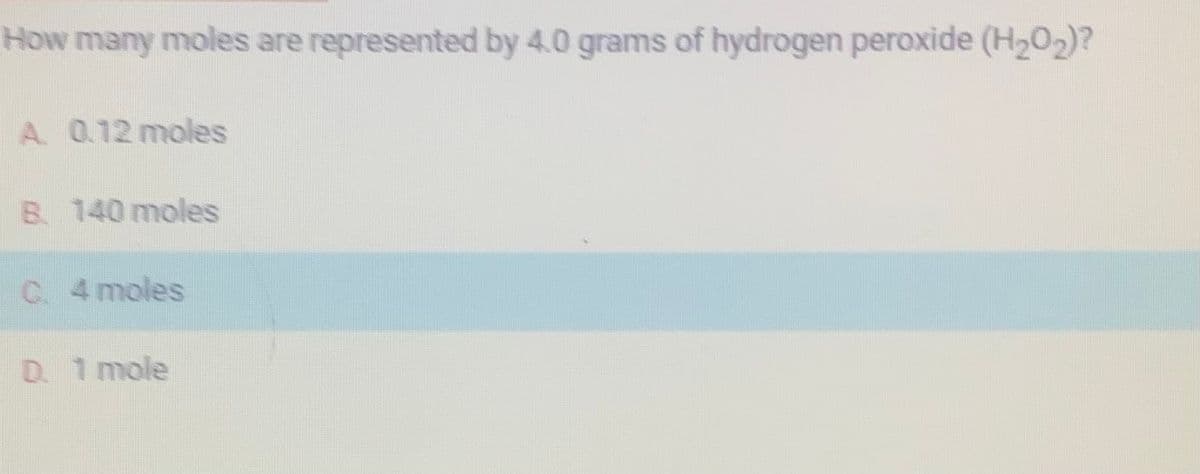 How many moles are represented by 4.0 grams of hydrogen peroxide (H₂O₂)?
A. 0.12 moles
B. 140 moles
C. 4 moles
D. 1 mole