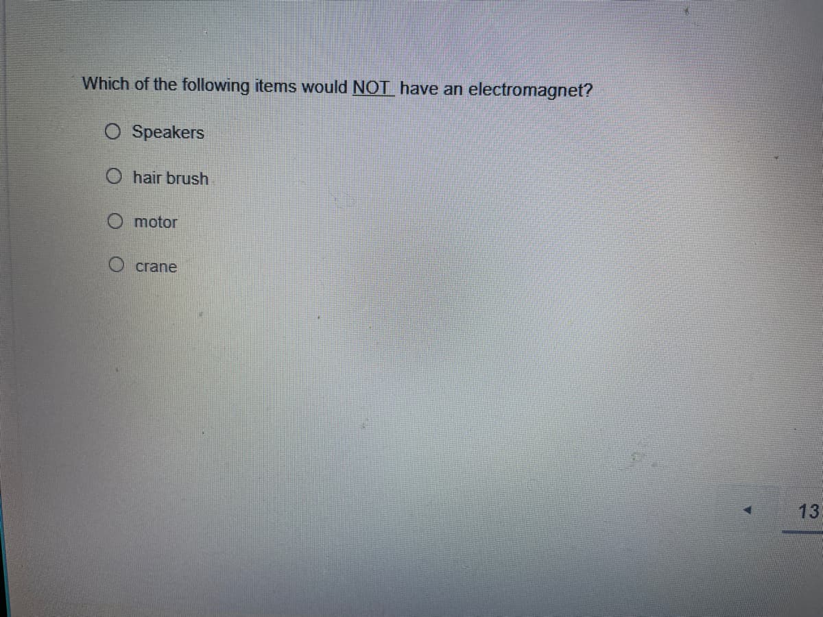 Which of the following items would NOT have an electromagnet?
O Speakers
O hair brush
motor
crane
13
