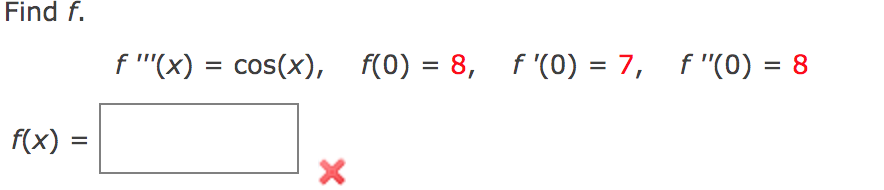 Find f.
f(x):
=
ƒ '''(x) = cos(x), f(0) = 8, f'(0) = 7, f "(0) = 8
X