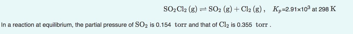 SO₂ Cl2 (g):
In a reaction at equilibrium, the partial pressure of SO2 is 0.154 torr and that of Cl₂ is 0.355 torr.
= SO2 (g) + Cl2 (g), K₂=2.91×10³ at 298 K