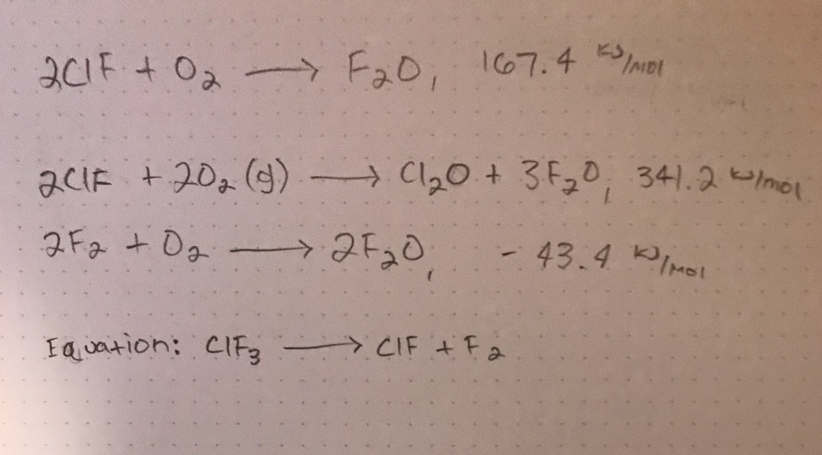 **Chemical Reactions Involving Chlorine Monofluoride (ClF)**

Below are several chemical equations involving chlorine monofluoride (ClF) and associated thermodynamic data:

1. \( 2 \text{ClF} + \text{O}_2 \rightarrow \text{F}_2\text{O} \)
   - Enthalpy change: \( 167.4 \, \text{kJ/mol} \)

2. \( 2 \text{ClF} + 2 \text{O}_2 (\text{g}) \rightarrow \text{Cl}_2\text{O} + 3\text{F}_2\text{O} \)
   - Enthalpy change: \( 341.2 \, \text{kJ/mol} \)

3. \( 2\text{F}_2 + \text{O}_2 \rightarrow 2\text{F}_2\text{O} \)
   - Enthalpy change: \( -43.4 \, \text{kJ/mol} \)

For the equation:
\[ \text{ClF}_3 \rightarrow \text{ClF} + \text{F}_2 \]

We are analyzing these reactions and the enthalpy changes to understand the energy dynamics involved in the formation and decomposition of chlorine monofluoride and related compounds. This data is significant for educators and students studying thermochemistry and chemical reaction energetics. 

Note: The specific reaction enthalpy changes help chemists predict the feasibility and spontaneity of these reactions under given conditions.