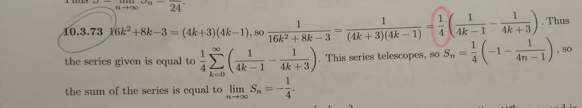 24
(a )
10.3.73 16k2+8k-3 = (4k+3)(4k-1), so
1
1
1
1
Thus
16k2 + 8k – 3 (4k + 3)(4k – 1)
4.
4k –1 4k +3
-
1
1
1
-1-
the series given is equal to
4.
k=0
SO
This series telescopes, so Sn
4n - 1
4k –1 4k +3
1
the sum of the series is equal to lim Sn
%3D
4
st
1.
