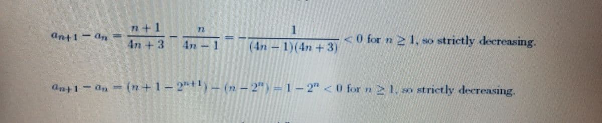 n+1
4n+3
1
ant1-an
4n 1
(4n -1)(4n + 3)
<0 for n 2 1,
SO strictly decreasing.
ant1- an = (n+1-2"+)– (n – 2" ) =1– 2" < 0 for n21, so strictly decreasing.
