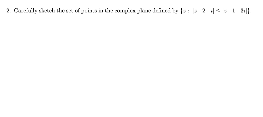 2. Carefully sketch the set of points in the complex plane defined by {z: |z−2−i| ≤|z-1-3i|}.