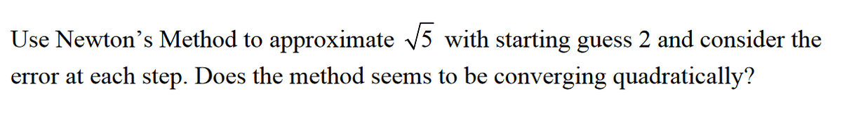 Use Newton's Method to approximate √√5 with starting guess 2 and consider the
error at each step. Does the method seems to be converging quadratically?