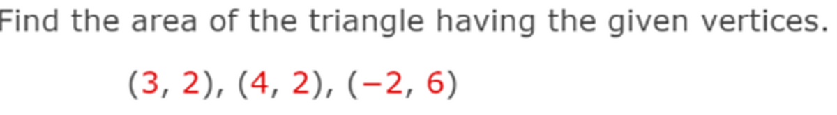 Find the area of the triangle having the given vertices.
(3, 2), (4, 2), (-2, 6)
