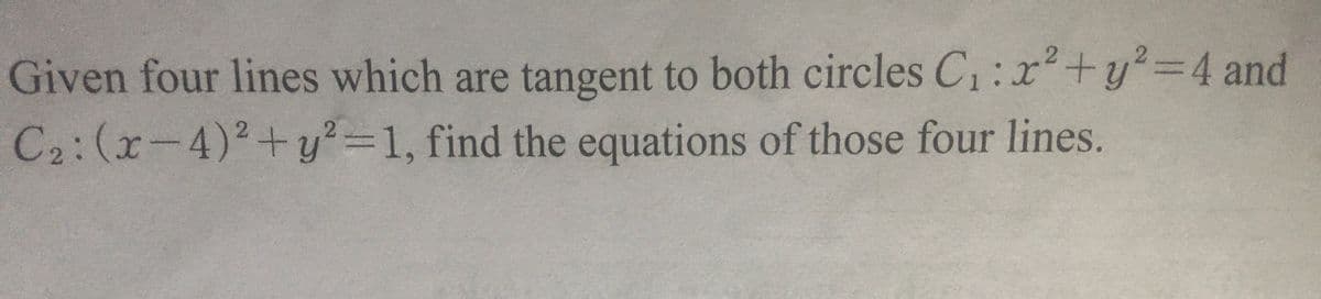 Given four lines which are tangent to both circles C₁: x² + y²=4 and
C₂: (x-4)²+y2=1,
find the equations of those four lines.