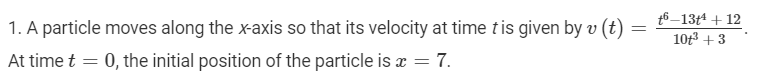 1. A particle moves along the x-axis so that its velocity at time t is given by v (t)
t6_13t4 + 12
0gకి +3
At time t = 0, the initial position of the particle is x = 7.
