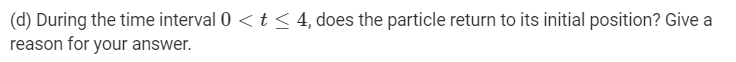(d) During the time interval 0 < t< 4, does the particle return to its initial position? Give a
reason for your answer.
