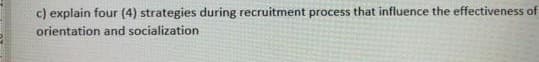 c) explain four (4) strategies during recruitment process that influence the effectiveness of
orientation and socialization