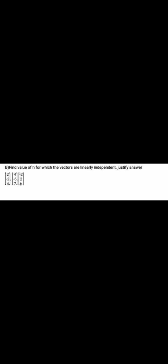 B)Find value of h for which the vectors are linearly independent, justify answer
