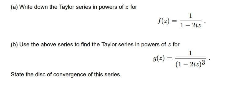 (a) Write down the Taylor series in powers of z for
1
f(2)
1- 2iz
(b) Use the above series to find the Taylor series in powers of z for
1
g(2) =
(1 – 2i2)3
State the disc of convergence of this series.
